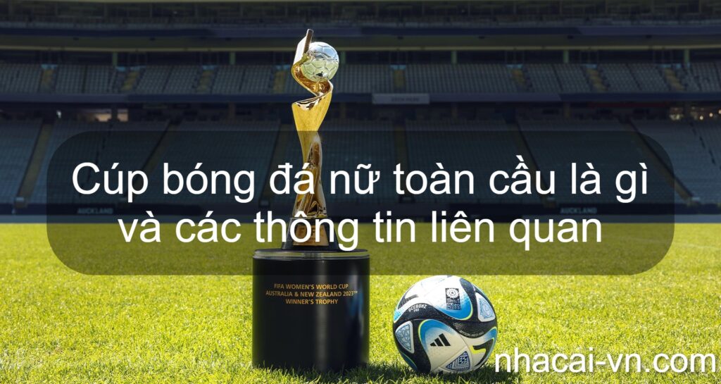 Cúp bóng đá nữ toàn cầu là gì và các thông tin liên quan