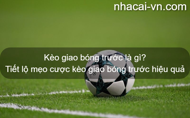 Kèo giao bóng trước là gì? Tiết lộ mẹo cược kèo giao bóng trước hiệu quả