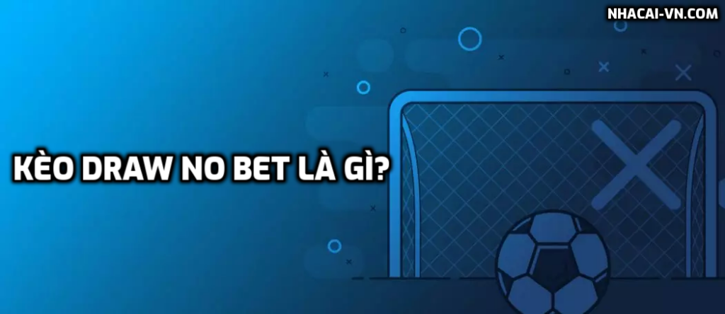 Kèo Draw No Bet là gì? Cách tính tiền cược và kinh nghiệm đặt kèo chuẩn